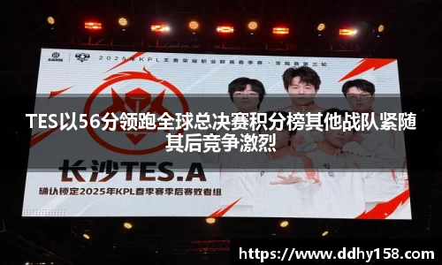 TES以56分领跑全球总决赛积分榜其他战队紧随其后竞争激烈