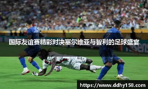 国际友谊赛精彩对决塞尔维亚与智利的足球盛宴